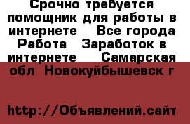 Срочно требуется помощник для работы в интернете. - Все города Работа » Заработок в интернете   . Самарская обл.,Новокуйбышевск г.